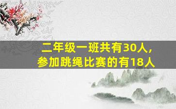 二年级一班共有30人,参加跳绳比赛的有18人