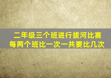 二年级三个班进行拔河比赛每两个班比一次一共要比几次