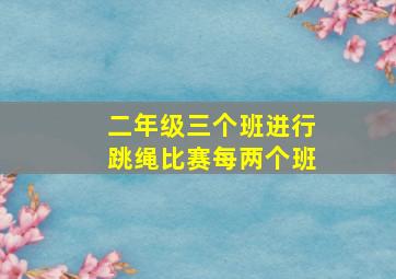 二年级三个班进行跳绳比赛每两个班