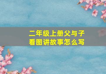 二年级上册父与子看图讲故事怎么写