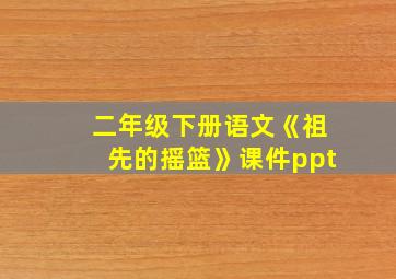 二年级下册语文《祖先的摇篮》课件ppt