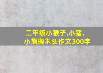 二年级小猴子,小猪,小熊搬木头作文300字