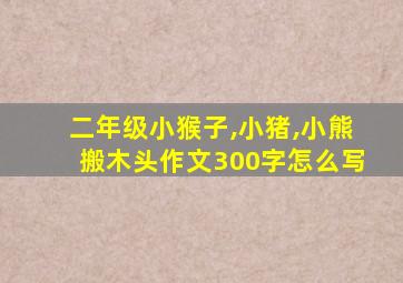 二年级小猴子,小猪,小熊搬木头作文300字怎么写