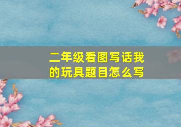 二年级看图写话我的玩具题目怎么写