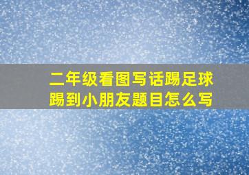 二年级看图写话踢足球踢到小朋友题目怎么写