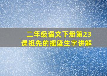 二年级语文下册第23课祖先的摇篮生字讲解