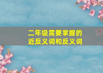 二年级需要掌握的近反义词和反义词