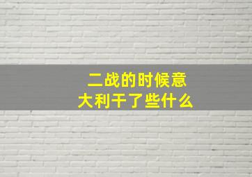 二战的时候意大利干了些什么