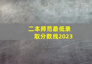 二本师范最低录取分数线2023