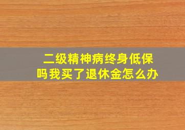 二级精神病终身低保吗我买了退休金怎么办