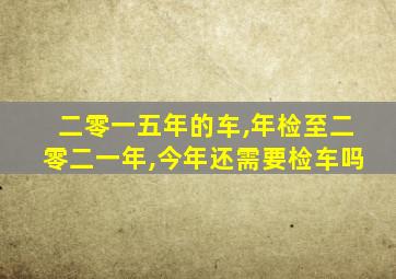 二零一五年的车,年检至二零二一年,今年还需要检车吗