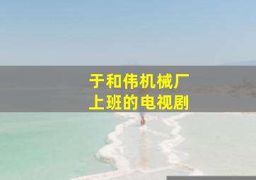 于和伟机械厂上班的电视剧