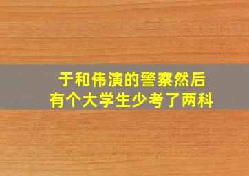 于和伟演的警察然后有个大学生少考了两科