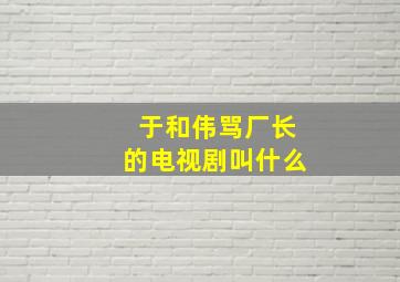 于和伟骂厂长的电视剧叫什么