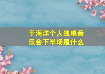 于海洋个人独唱音乐会下半场是什么