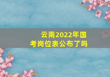 云南2022年国考岗位表公布了吗