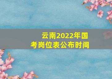 云南2022年国考岗位表公布时间