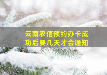 云南农信预约办卡成功后要几天才会通知