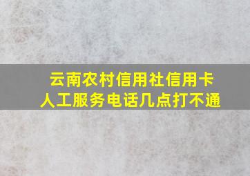 云南农村信用社信用卡人工服务电话几点打不通