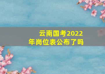 云南国考2022年岗位表公布了吗