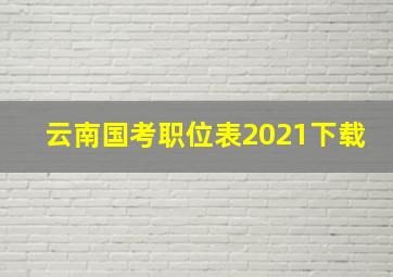 云南国考职位表2021下载