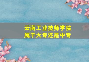 云南工业技师学院属于大专还是中专