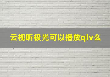 云视听极光可以播放qlv么