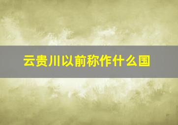 云贵川以前称作什么国