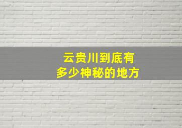 云贵川到底有多少神秘的地方