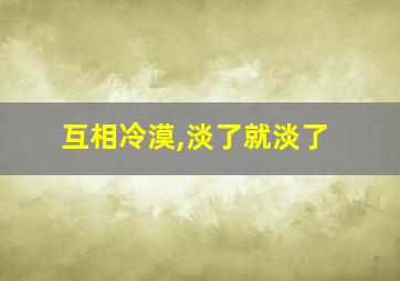 互相冷漠,淡了就淡了