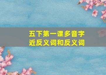 五下第一课多音字近反义词和反义词