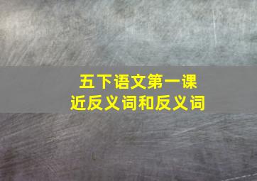 五下语文第一课近反义词和反义词