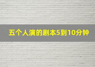 五个人演的剧本5到10分钟