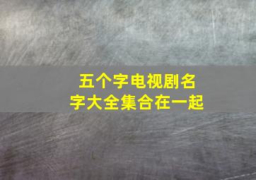 五个字电视剧名字大全集合在一起