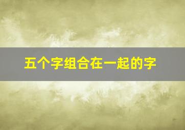 五个字组合在一起的字