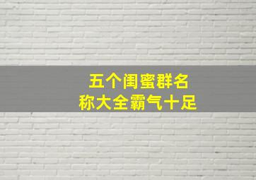 五个闺蜜群名称大全霸气十足