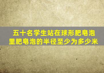 五十名学生站在球形肥皂泡里肥皂泡的半径至少为多少米