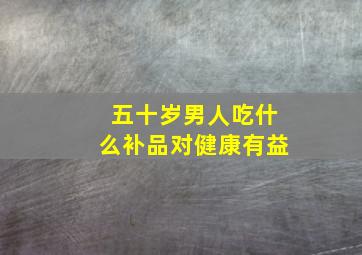 五十岁男人吃什么补品对健康有益