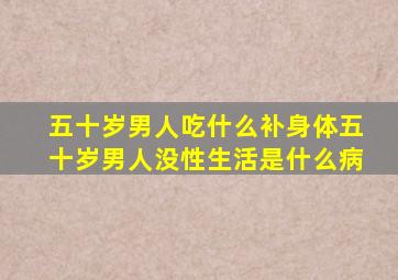 五十岁男人吃什么补身体五十岁男人没性生活是什么病