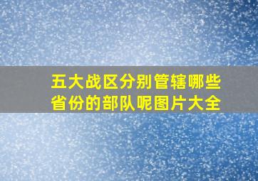 五大战区分别管辖哪些省份的部队呢图片大全