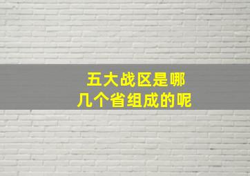 五大战区是哪几个省组成的呢