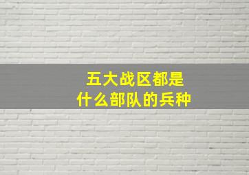 五大战区都是什么部队的兵种