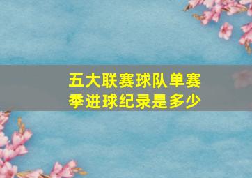 五大联赛球队单赛季进球纪录是多少