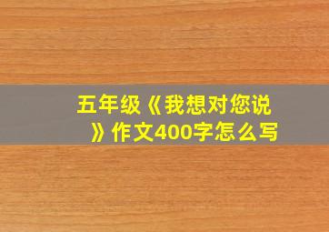 五年级《我想对您说》作文400字怎么写