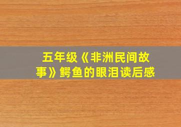 五年级《非洲民间故事》鳄鱼的眼泪读后感