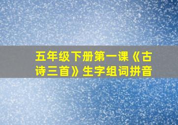 五年级下册第一课《古诗三首》生字组词拼音