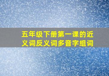 五年级下册第一课的近义词反义词多音字组词