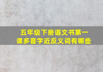 五年级下册语文书第一课多音字近反义词有哪些