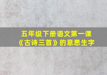 五年级下册语文第一课《古诗三首》的意思生字