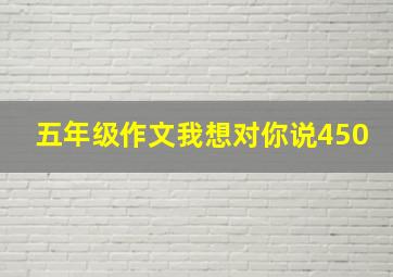 五年级作文我想对你说450